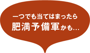 一つでも当てはまったら肥満予備軍かも...