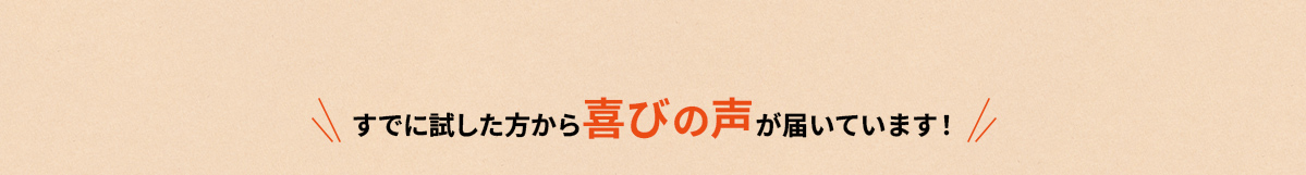 すでに試した方から喜びの声が届いています!