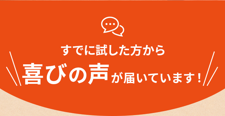 すでに試した方から喜びの声が届いています