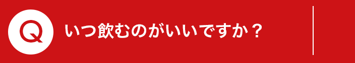 Q.いつ飲むのがいいですか？